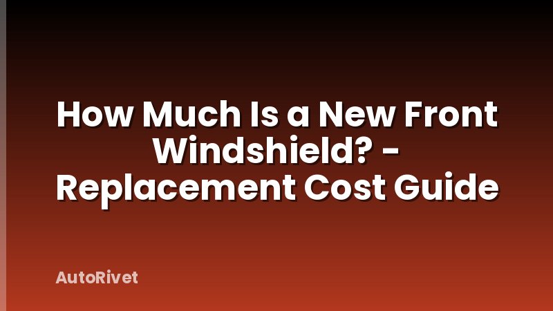 How Much Is a New Front Windshield? - Replacement Cost Guide