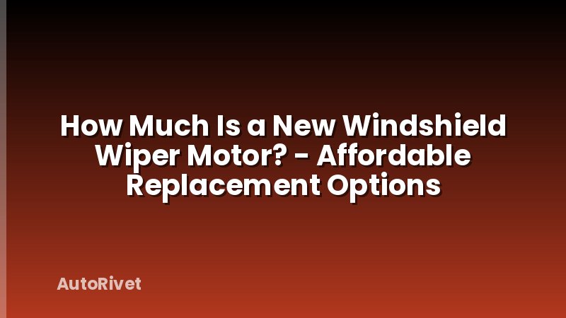 How Much Is a New Windshield Wiper Motor? - Affordable Replacement Options