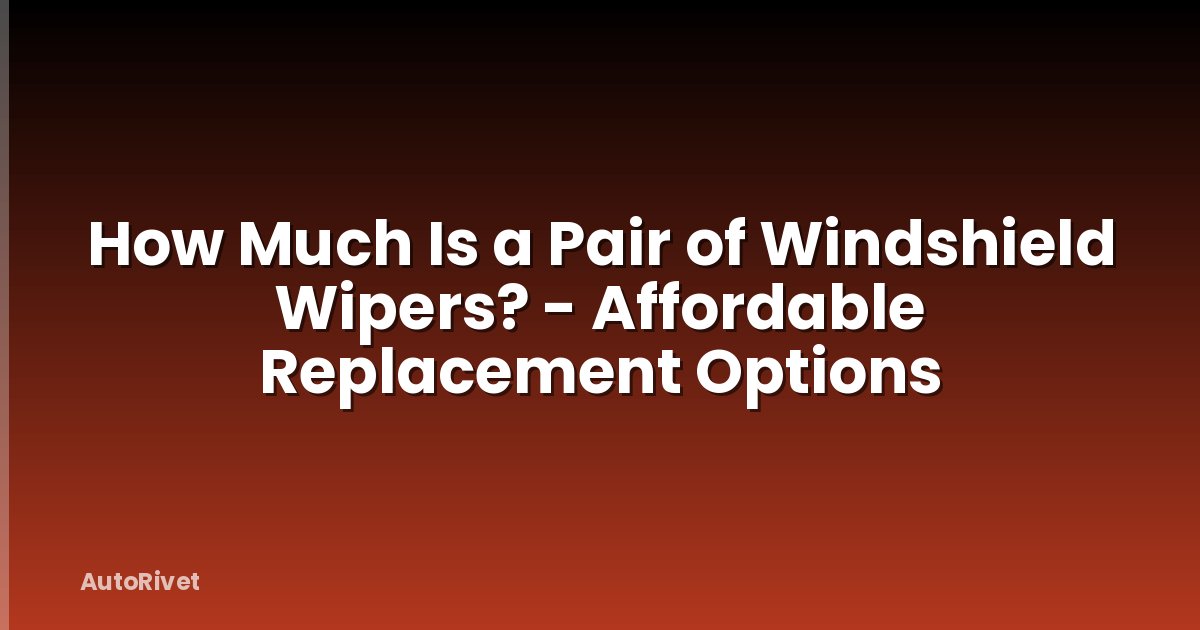 How Much Is a Pair of Windshield Wipers? - Affordable Replacement Options