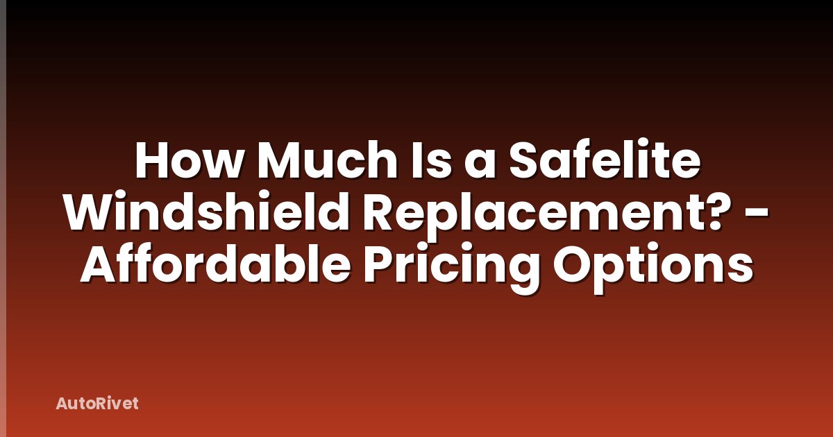 How Much Is a Safelite Windshield Replacement? - Affordable Pricing Options