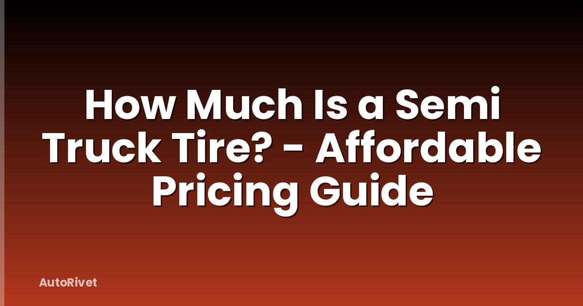 How Much Is a Semi Truck Tire? - Affordable Pricing Guide