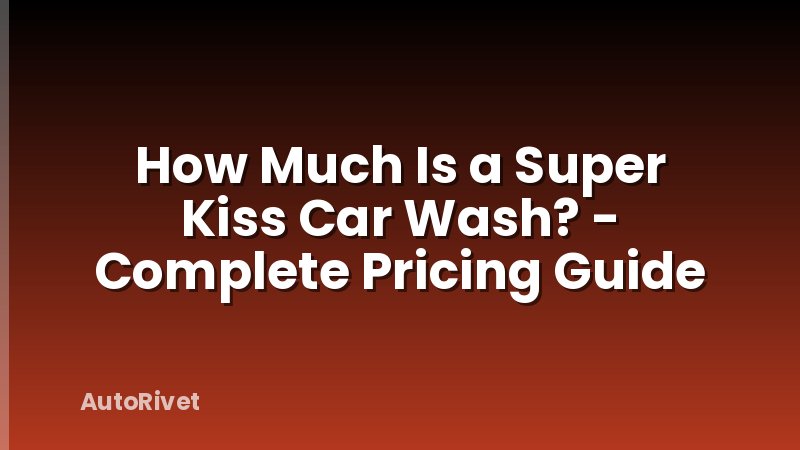 How Much Is a Super Kiss Car Wash? - Complete Pricing Guide