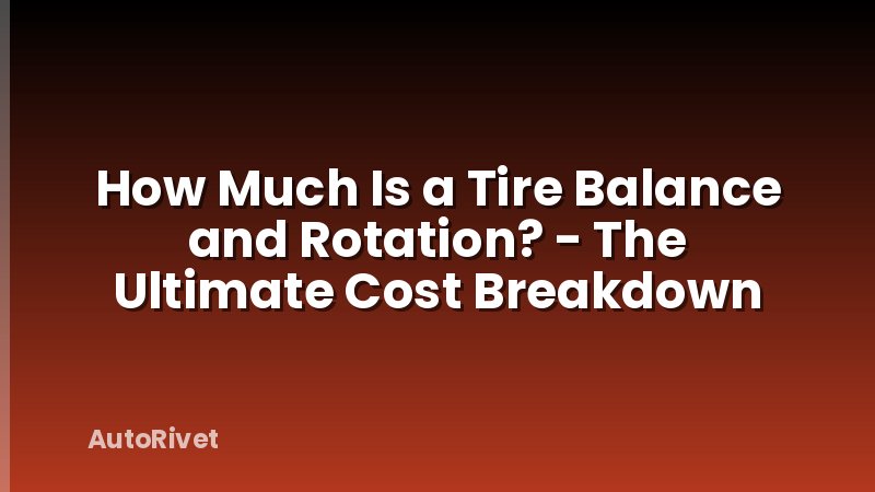 How Much Is a Tire Balance and Rotation? - The Ultimate Cost Breakdown