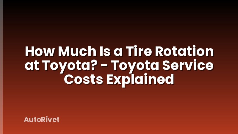 How Much Is a Tire Rotation at Toyota? - Toyota Service Costs Explained