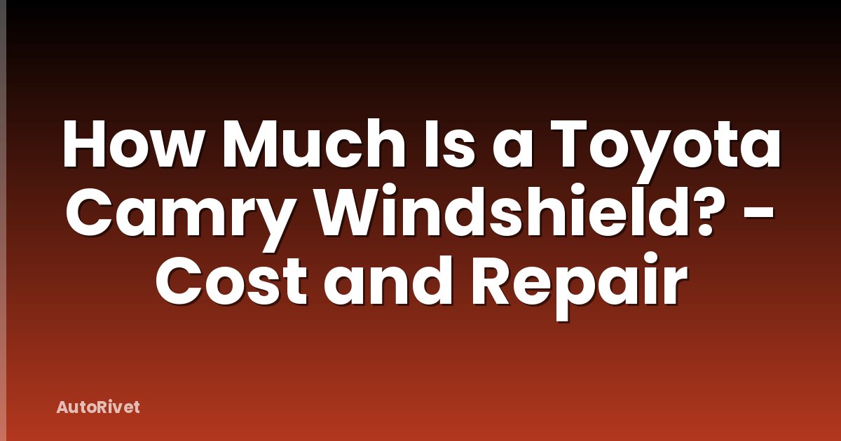How Much Is a Toyota Camry Windshield? - Cost and Repair