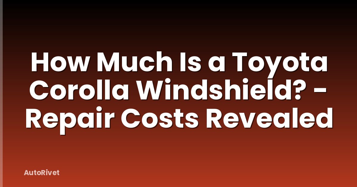 How Much Is a Toyota Corolla Windshield? - Repair Costs Revealed