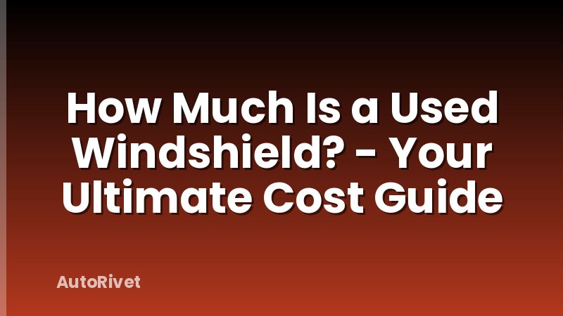 How Much Is a Used Windshield? - Your Ultimate Cost Guide