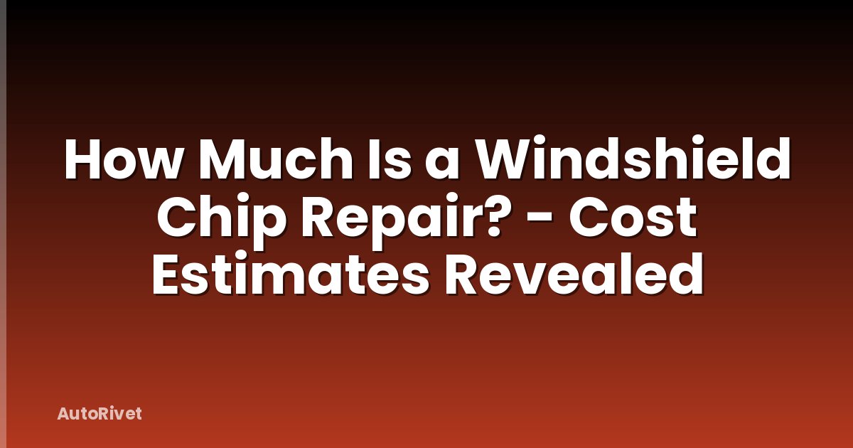 How Much Is a Windshield Chip Repair? - Cost Estimates Revealed
