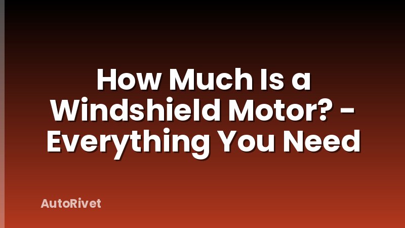 How Much Is a Windshield Motor? - Everything You Need