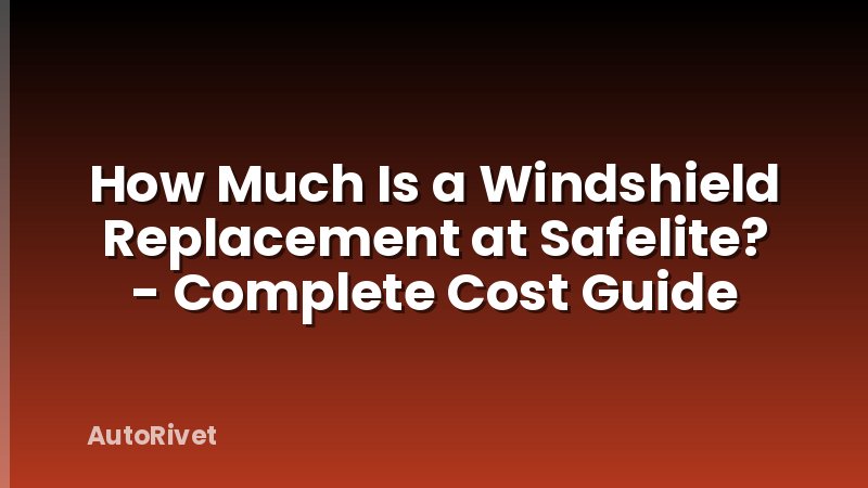 How Much Is a Windshield Replacement at Safelite? - Complete Cost Guide