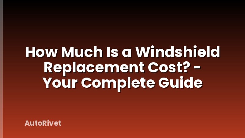 How Much Is a Windshield Replacement Cost? - Your Complete Guide