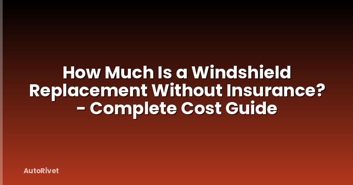 How Much Is a Windshield Replacement Without Insurance? - Complete Cost Guide