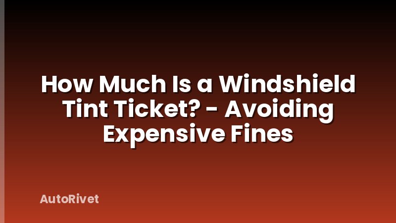 How Much Is a Windshield Tint Ticket? - Avoiding Expensive Fines