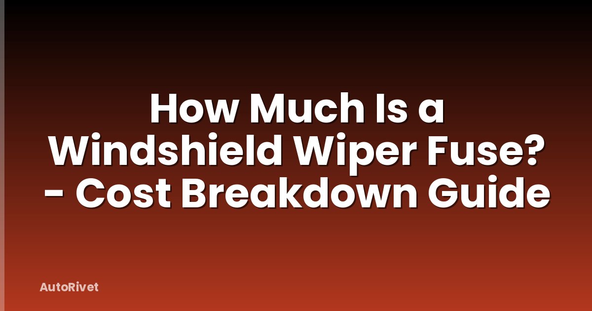 How Much Is a Windshield Wiper Fuse? - Cost Breakdown Guide