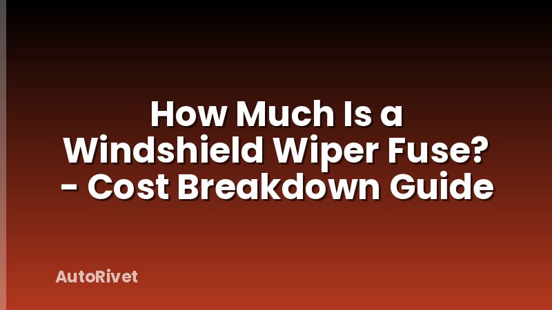 How Much Is a Windshield Wiper Fuse? - Cost Breakdown Guide