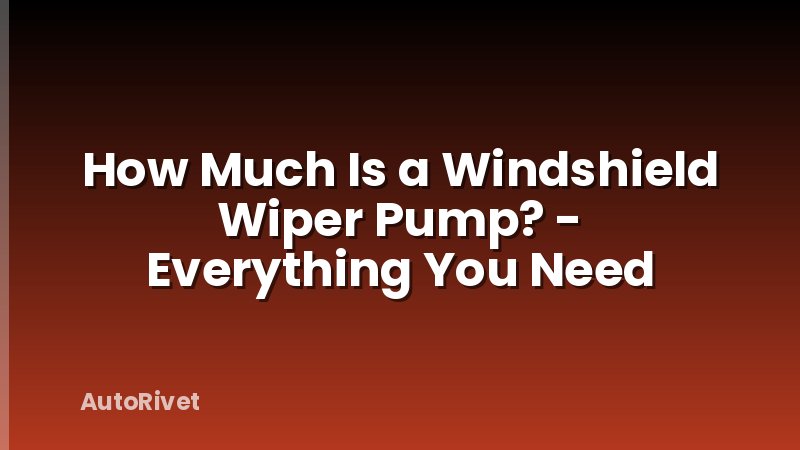 How Much Is a Windshield Wiper Pump? - Everything You Need