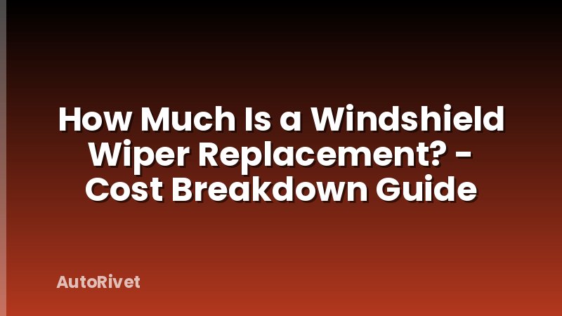 How Much Is a Windshield Wiper Replacement? - Cost Breakdown Guide