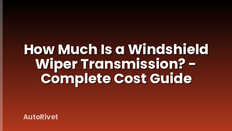 How Much Is a Windshield Wiper Transmission? - Complete Cost Guide