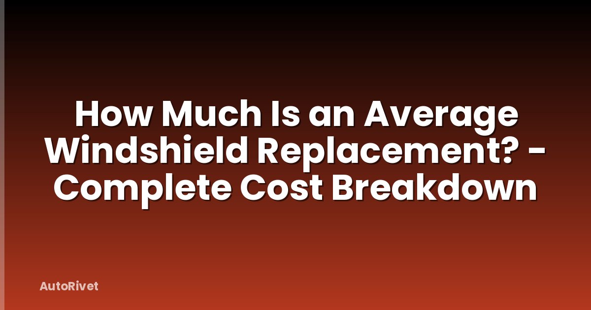 How Much Is an Average Windshield Replacement? - Complete Cost Breakdown