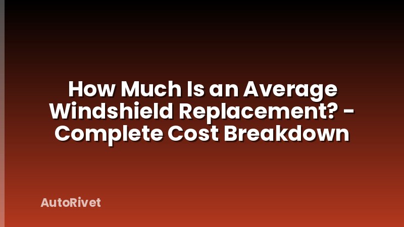 How Much Is an Average Windshield Replacement? - Complete Cost Breakdown