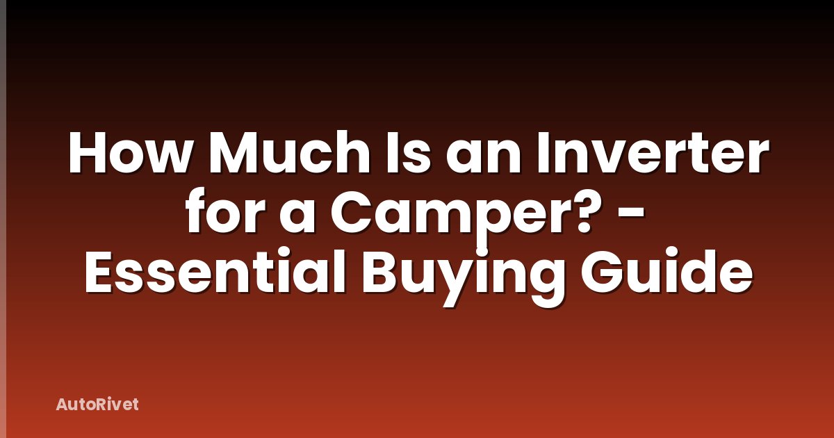 How Much Is an Inverter for a Camper? - Essential Buying Guide