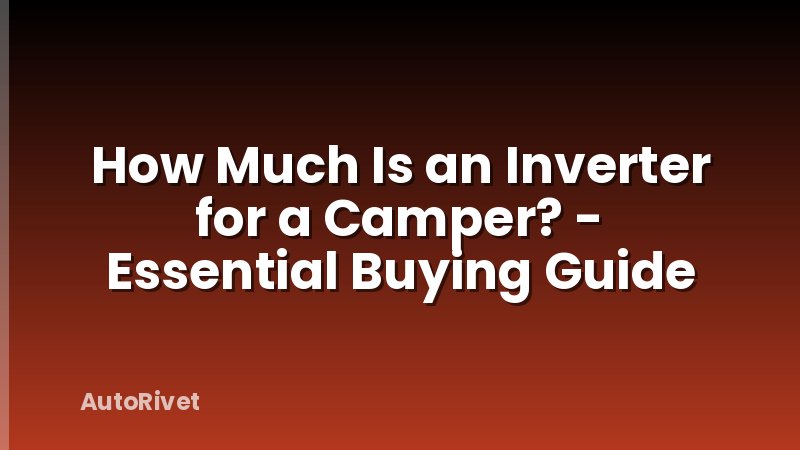 How Much Is an Inverter for a Camper? - Essential Buying Guide