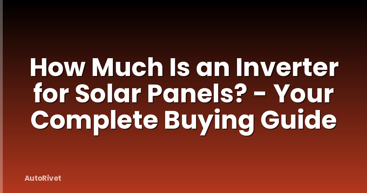 How Much Is an Inverter for Solar Panels? - Your Complete Buying Guide