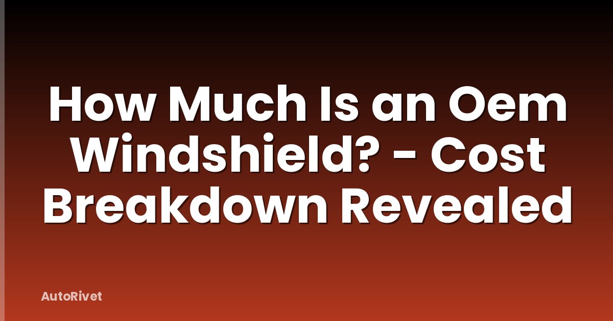 How Much Is an Oem Windshield? - Cost Breakdown Revealed