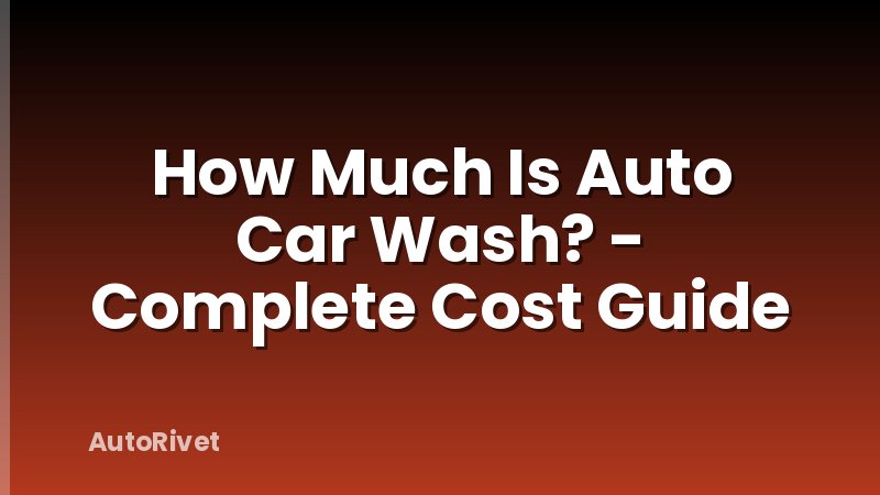 How Much Is Auto Car Wash? - Complete Cost Guide