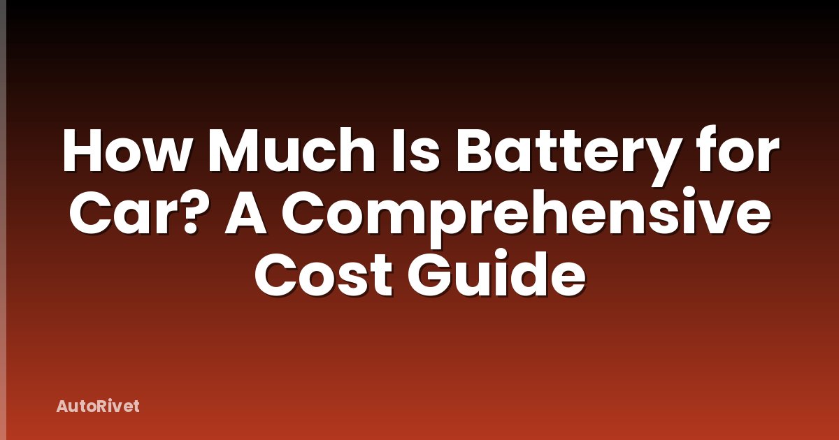 How Much Is Battery for Car? A Comprehensive Cost Guide