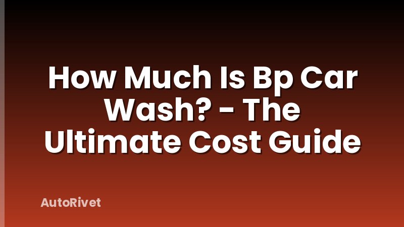 How Much Is Bp Car Wash? - The Ultimate Cost Guide
