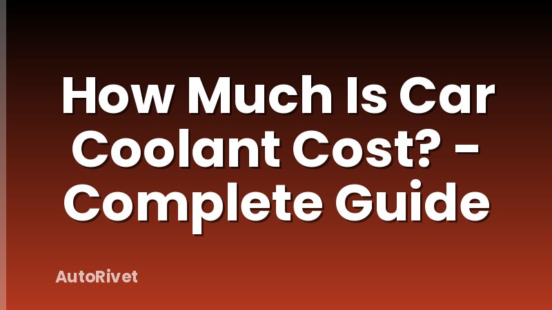 How Much Is Car Coolant Cost? - Complete Guide