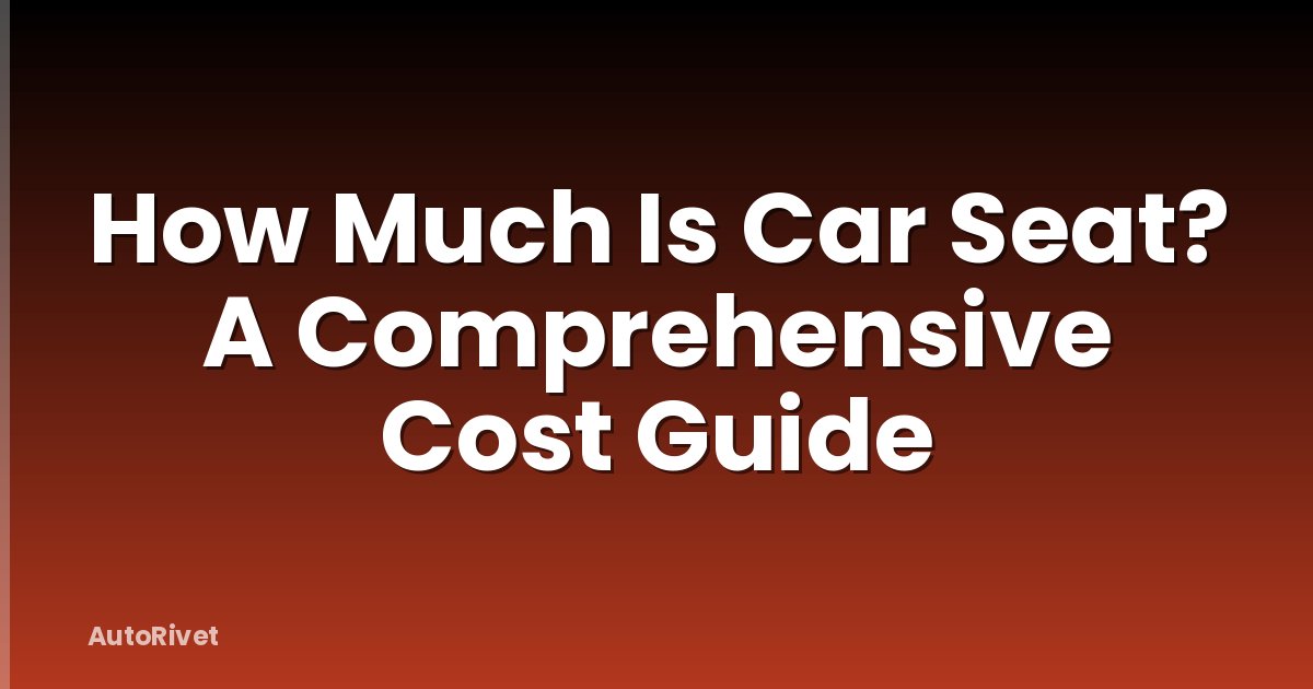 How Much Is Car Seat? A Comprehensive Cost Guide