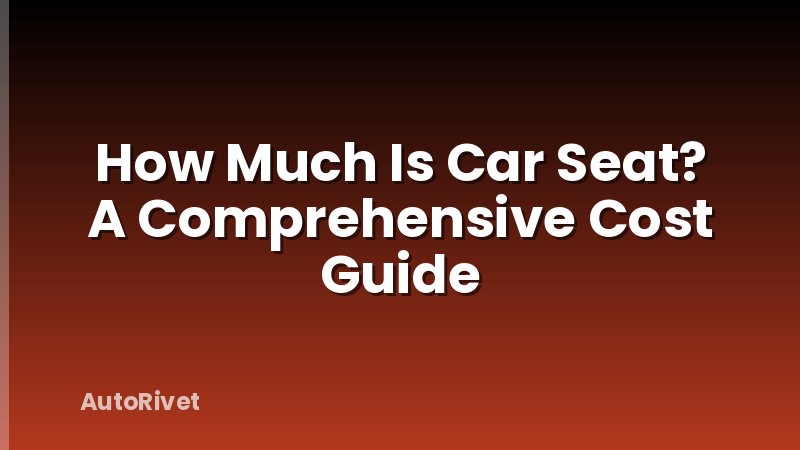 How Much Is Car Seat? A Comprehensive Cost Guide