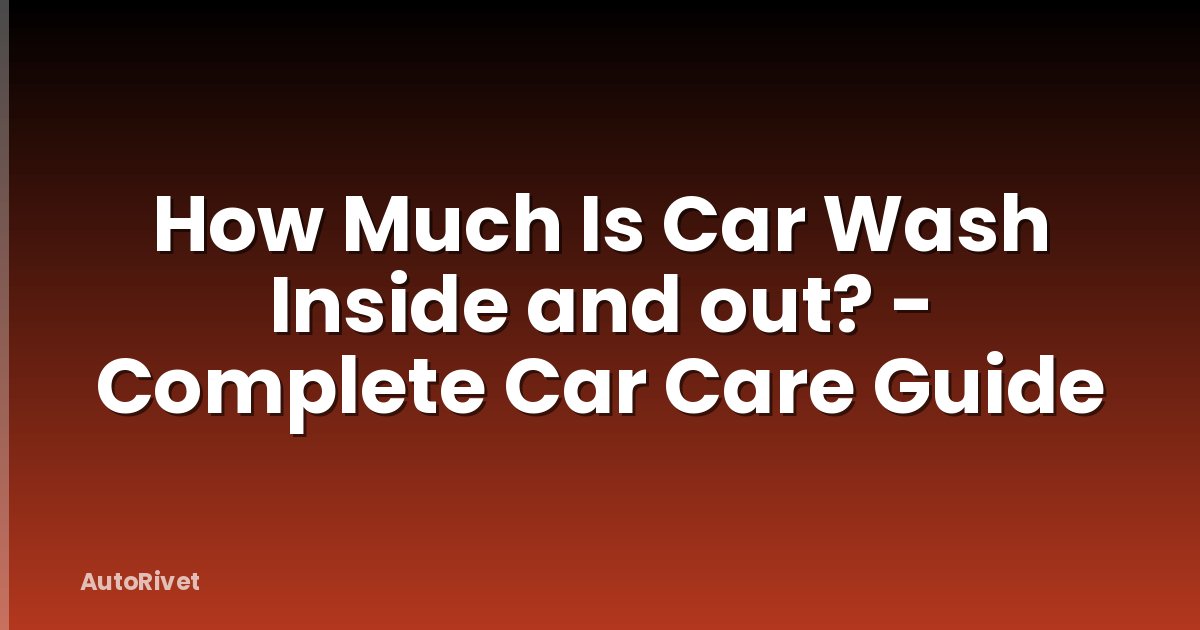 How Much Is Car Wash Inside and out? - Complete Car Care Guide