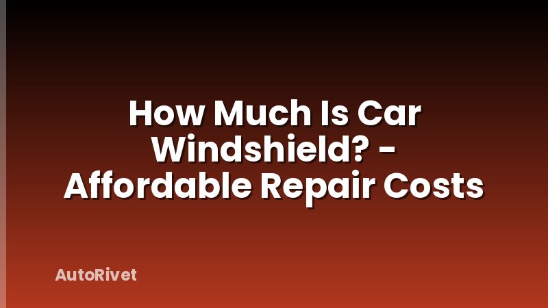 How Much Is Car Windshield? - Affordable Repair Costs