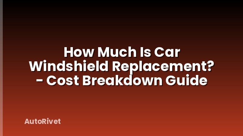 How Much Is Car Windshield Replacement? - Cost Breakdown Guide