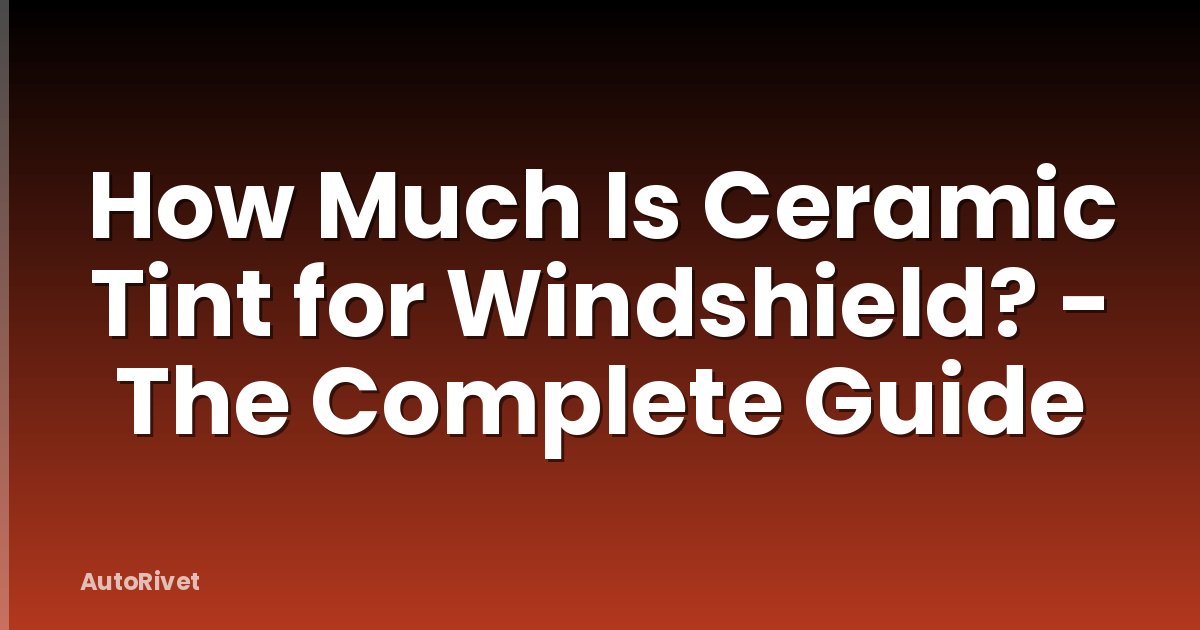 How Much Is Ceramic Tint for Windshield? - The Complete Guide