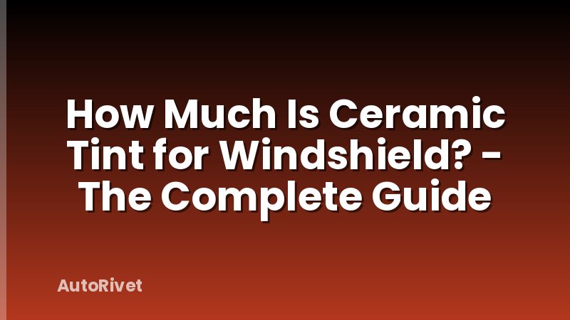 How Much Is Ceramic Tint for Windshield? - The Complete Guide