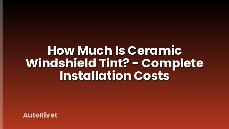 How Much Is Ceramic Windshield Tint? - Complete Installation Costs
