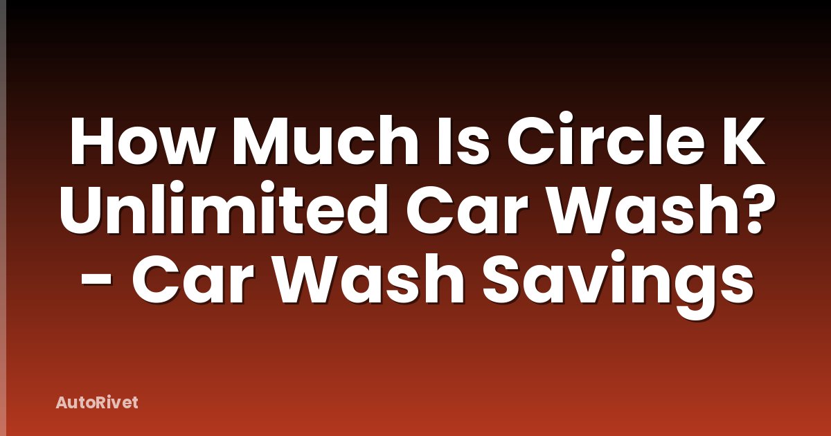 How Much Is Circle K Unlimited Car Wash? - Car Wash Savings