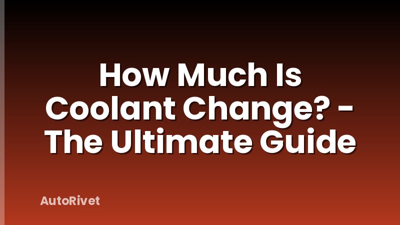 How Much Is Coolant Change? - The Ultimate Guide