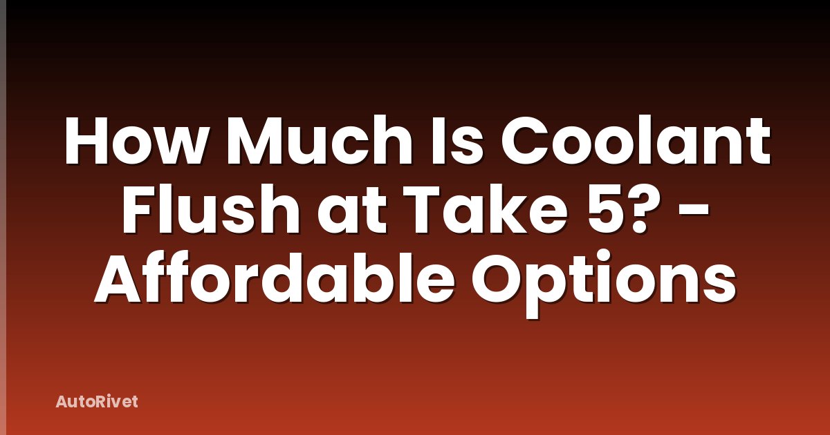 How Much Is Coolant Flush at Take 5? - Affordable Options