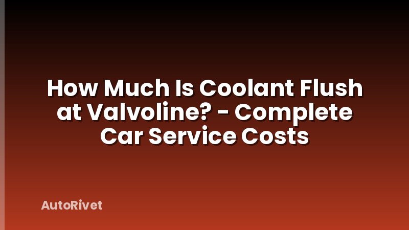 How Much Is Coolant Flush at Valvoline? - Complete Car Service Costs
