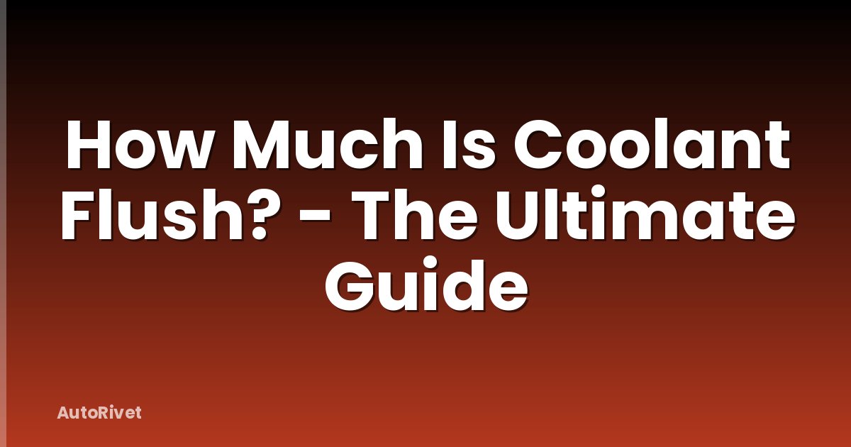 How Much Is Coolant Flush? - The Ultimate Guide