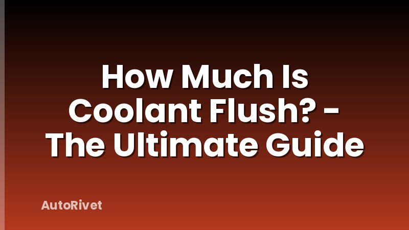 How Much Is Coolant Flush? - The Ultimate Guide