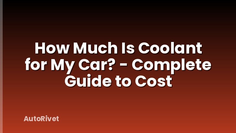 How Much Is Coolant for My Car? - Complete Guide to Cost
