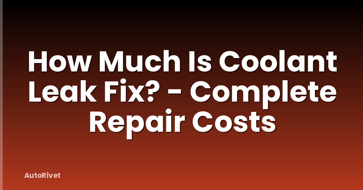 How Much Is Coolant Leak Fix? - Complete Repair Costs