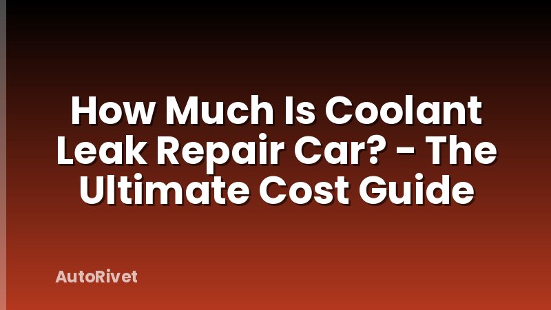 How Much Is Coolant Leak Repair Car? - The Ultimate Cost Guide