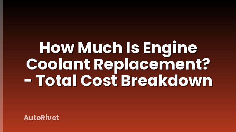 How Much Is Engine Coolant Replacement? - Total Cost Breakdown